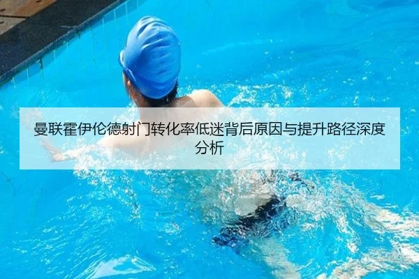 曼联霍伊伦德射门转化率低迷背后原因与提升路径深度分析