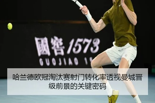 哈兰德欧冠淘汰赛射门转化率透视曼城晋级前景的关键密码