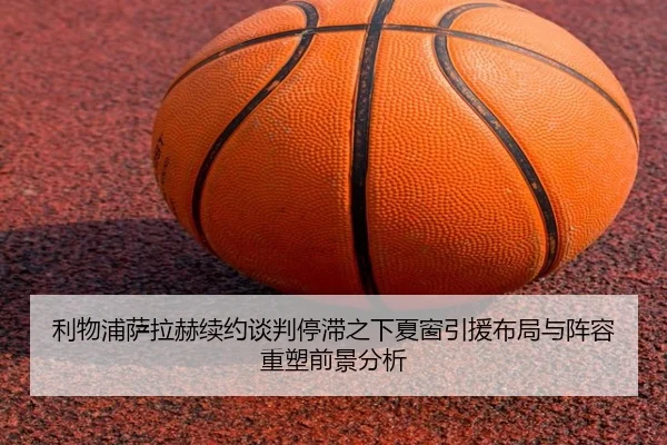 利物浦萨拉赫续约谈判停滞之下夏窗引援布局与阵容重塑前景分析